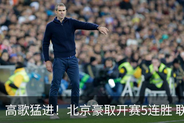 高歌猛进！北京豪取开赛5连胜 联赛唯一保持不败金身